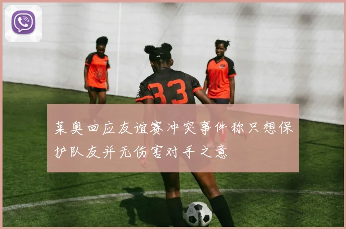 莱奥回应友谊赛冲突事件称只想保护队友并无伤害对手之意